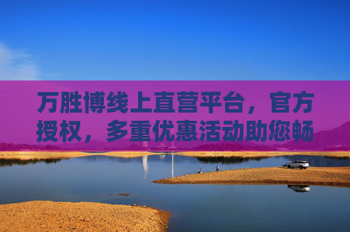 万胜博线上直营平台,官方授权,多重优惠活动助您畅享优质体验,万胜博官方授权线上直营平台,多重优惠畅享优质体验 万胜博线上直营平台,官方授权,多重优惠活动助您畅享优质体验,万胜博官方授权线上直营平台,多重优惠畅享优质体验