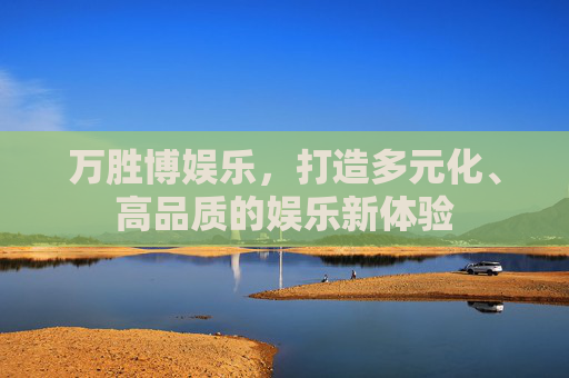 万胜博娱乐,打造多元化、高品质的娱乐新体验 万胜博娱乐,打造多元化、高品质的娱乐新体验
