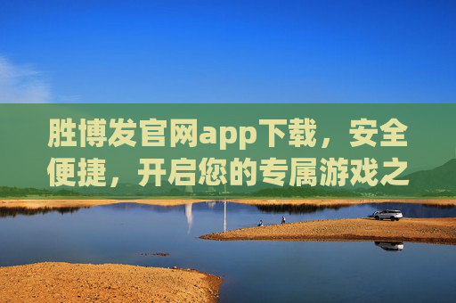 胜博发官网app下载,安全便捷,开启您的专属游戏之旅,胜博发官网APP下载,安全便捷,专属游戏之旅 胜博发官网app下载,安全便捷,开启您的专属游戏之旅,胜博发官网APP下载,安全便捷,专属游戏之旅