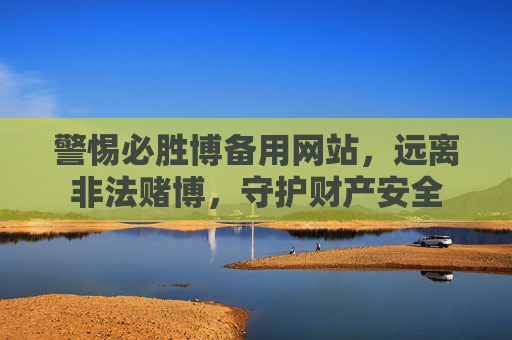 警惕必胜博备用网站,远离非法赌博,守护财产安全 警惕必胜博备用网站,远离非法赌博,守护财产安全