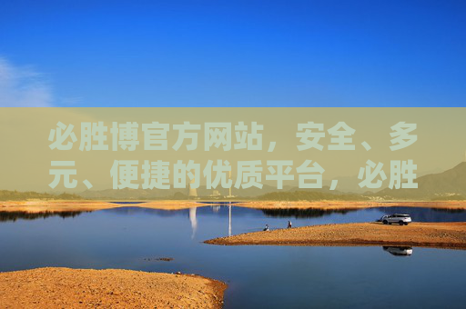 必胜博官方网站，安全、多元、便捷的优质平台，必胜博官方网站，安全多元便捷的优质平台