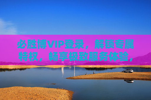 必胜博VIP登录,解锁专属特权,畅享极致服务体验,必胜博VIP登录,解锁专属特权,畅享极致服务 必胜博VIP登录,解锁专属特权,畅享极致服务体验,必胜博VIP登录,解锁专属特权,畅享极致服务