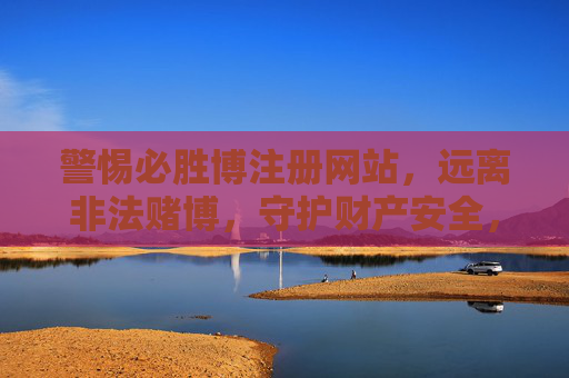 警惕必胜博注册网站,远离非法赌博,守护财产安全,警惕必胜博注册网站,远离非法赌博,守护财产安全 警惕必胜博注册网站,远离非法赌博,守护财产安全,警惕必胜博注册网站,远离非法赌博,守护财产安全