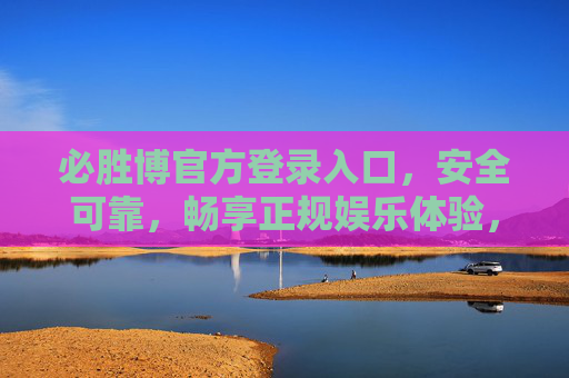 必胜博官方登录入口,安全可靠,畅享正规娱乐体验,必胜博官方登录入口,安全可靠,畅享正规娱乐体验 必胜博官方登录入口,安全可靠,畅享正规娱乐体验,必胜博官方登录入口,安全可靠,畅享正规娱乐体验