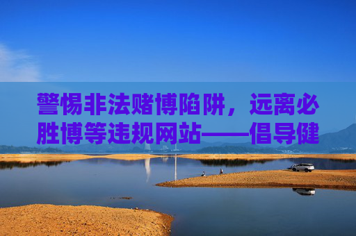 警惕非法赌博陷阱,远离必胜博等违规网站——倡导健康合法的网络娱乐方式,警惕非法赌博陷阱,倡导健康合法娱乐 警惕非法赌博陷阱,远离必胜博等违规网站——倡导健康合法的网络娱乐方式,警惕非法赌博陷阱,倡导健康合法娱乐