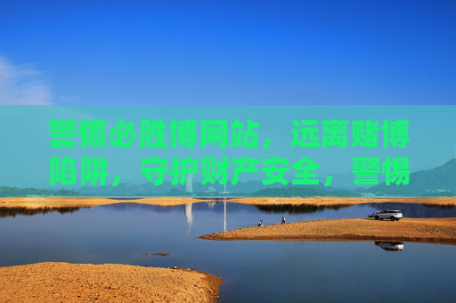 警惕必胜博网站，远离赌博陷阱，守护财产安全，警惕必胜博网站，远离赌博陷阱，守护财产安全