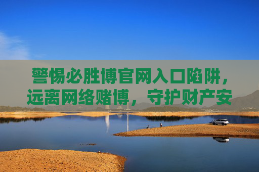 警惕必胜博官网入口陷阱,远离网络赌博,守护财产安全,警惕必胜博官网入口陷阱,远离网络赌博守护财产安全 警惕必胜博官网入口陷阱,远离网络赌博,守护财产安全,警惕必胜博官网入口陷阱,远离网络赌博守护财产安全
