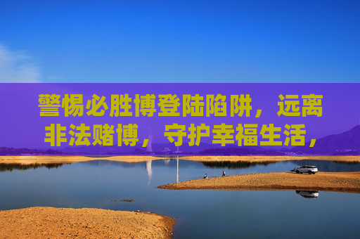 警惕必胜博登陆陷阱，远离非法赌博，守护幸福生活，警惕必胜博赌博陷阱，守护幸福生活