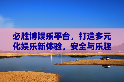 必胜博娱乐平台,打造多元化娱乐新体验,安全与乐趣并存,必胜博娱乐平台,多元娱乐新体验,安全乐趣并存 必胜博娱乐平台,打造多元化娱乐新体验,安全与乐趣并存,必胜博娱乐平台,多元娱乐新体验,安全乐趣并存