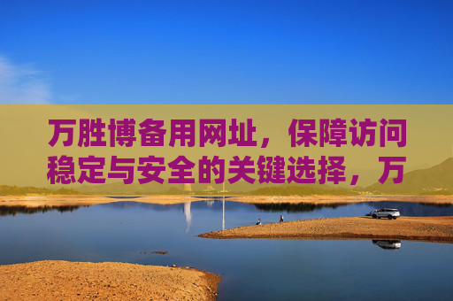 万胜博备用网址,保障访问稳定与安全的关键选择,万胜博备用网址,保障稳定安全访问的关键选择 万胜博备用网址,保障访问稳定与安全的关键选择,万胜博备用网址,保障稳定安全访问的关键选择