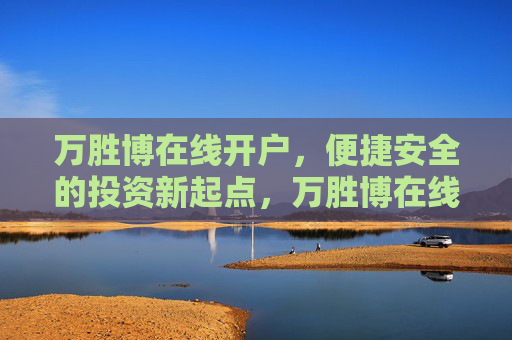 万胜博在线开户,便捷安全的投资新起点,万胜博在线开户,便捷安全的投资新起点 万胜博在线开户,便捷安全的投资新起点,万胜博在线开户,便捷安全的投资新起点