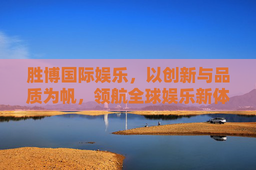 胜博国际娱乐,以创新与品质为帆,领航全球娱乐新体验,胜博国际娱乐,以创新品质领航全球娱乐新体验 胜博国际娱乐,以创新与品质为帆,领航全球娱乐新体验,胜博国际娱乐,以创新品质领航全球娱乐新体验