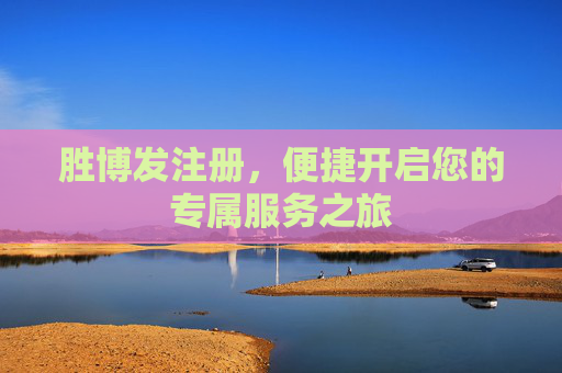 胜博发注册,便捷开启您的专属服务之旅 胜博发注册,便捷开启您的专属服务之旅
