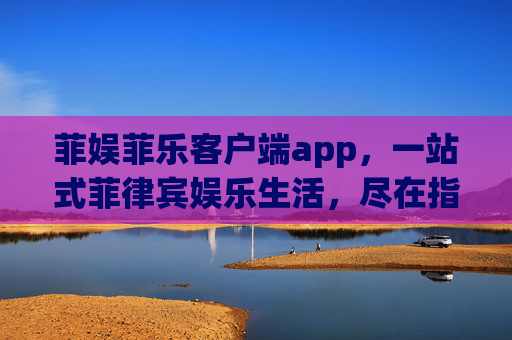 菲娱菲乐客户端app,一站式菲律宾娱乐生活,尽在指尖,菲娱菲乐APP,一站式菲律宾娱乐生活尽在指尖 菲娱菲乐客户端app,一站式菲律宾娱乐生活,尽在指尖,菲娱菲乐APP,一站式菲律宾娱乐生活尽在指尖