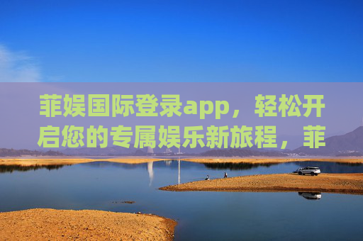 菲娱国际登录app，轻松开启您的专属娱乐新旅程，菲娱国际APP登录，轻松开启专属娱乐新旅程