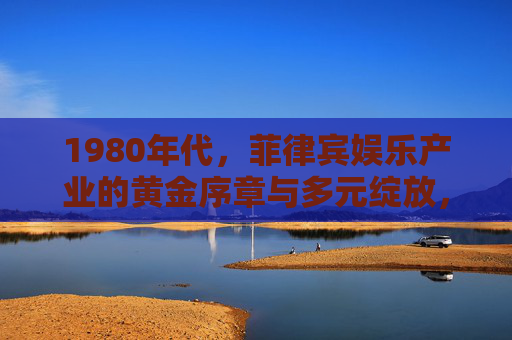 1980年代,菲律宾娱乐产业的黄金序章与多元绽放,1980年代菲律宾娱乐产业,黄金序章与多元绽放 1980年代,菲律宾娱乐产业的黄金序章与多元绽放,1980年代菲律宾娱乐产业,黄金序章与多元绽放