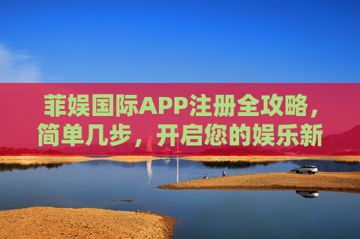 菲娱国际APP注册全攻略，简单几步，开启您的娱乐新体验，菲娱国际APP注册攻略，简单几步开启娱乐新体验