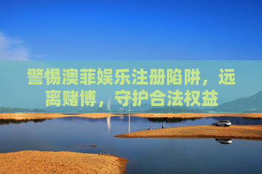 警惕澳菲娱乐注册陷阱,远离赌博,守护合法权益 警惕澳菲娱乐注册陷阱,远离赌博,守护合法权益