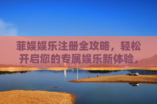 菲娱娱乐注册全攻略,轻松开启您的专属娱乐新体验,菲娱娱乐注册全攻略,轻松开启专属娱乐新体验 菲娱娱乐注册全攻略,轻松开启您的专属娱乐新体验,菲娱娱乐注册全攻略,轻松开启专属娱乐新体验