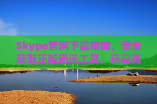 Skype官网下载指南,安全获取正版通讯工具,开启高清通话体验,Skype官网安全下载指南,正版高清通话体验 Skype官网下载指南,安全获取正版通讯工具,开启高清通话体验,Skype官网安全下载指南,正版高清通话体验
