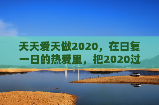 天天爱天做2020,在日复一日的热爱里,把2020过成一首诗,2020,热爱写成诗 天天爱天做2020,在日复一日的热爱里,把2020过成一首诗,2020,热爱写成诗