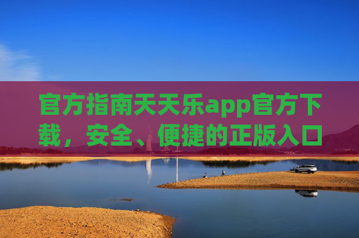 官方指南天天乐app官方下载,安全、便捷的正版入口,天天乐app官方下载入口,安全便捷正版 官方指南天天乐app官方下载,安全、便捷的正版入口,天天乐app官方下载入口,安全便捷正版