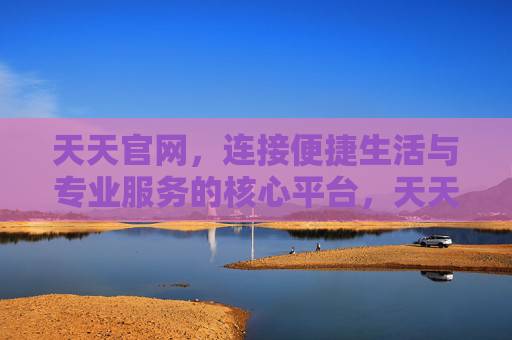 天天官网,连接便捷生活与专业服务的核心平台,天天官网,连接便捷生活与专业服务的核心平台 天天官网,连接便捷生活与专业服务的核心平台,天天官网,连接便捷生活与专业服务的核心平台