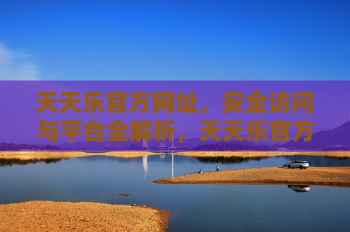 天天乐官方网址,安全访问与平台全解析,天天乐官方网址,安全访问与平台全解析 天天乐官方网址,安全访问与平台全解析,天天乐官方网址,安全访问与平台全解析