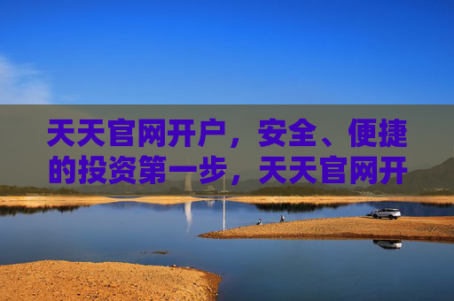 天天官网开户,安全、便捷的投资第一步,天天官网开户,安全便捷的投资第一步 天天官网开户,安全、便捷的投资第一步,天天官网开户,安全便捷的投资第一步