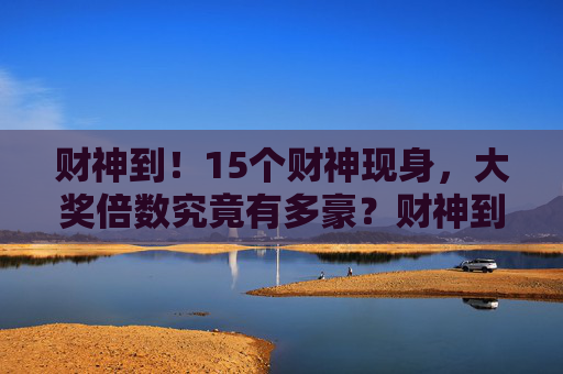 财神到!15个财神现身,大奖倍数究竟有多豪?财神到!15财神现身,大奖倍数究竟有多豪? 财神到!15个财神现身,大奖倍数究竟有多豪?财神到!15财神现身,大奖倍数究竟有多豪?