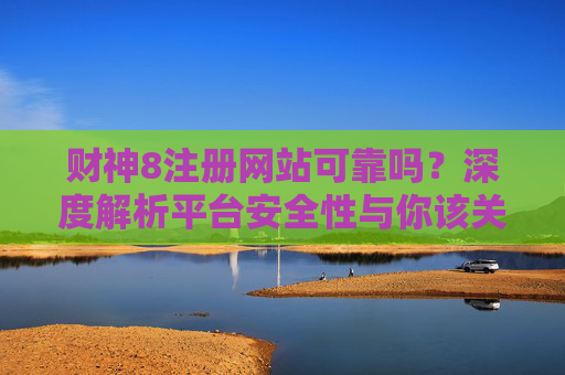 财神8注册网站可靠吗?深度解析平台安全性与你该关注的5个核心问题,财神8注册网站可靠吗?深度解析平台安全性与5个核心问题 财神8注册网站可靠吗?深度解析平台安全性与你该关注的5个核心问题,财神8注册网站可靠吗?深度解析平台安全性与5个核心问题
