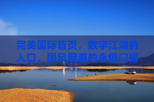 完美国际首页,数字江湖的入口,国风网游的永恒门楣 完美国际首页,数字江湖的入口,国风网游的永恒门楣