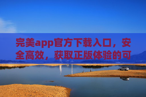 完美app官方下载入口,安全高效,获取正版体验的可靠途径,完美app官方下载入口,安全高效获取正版体验的可靠途径 完美app官方下载入口,安全高效,获取正版体验的可靠途径,完美app官方下载入口,安全高效获取正版体验的可靠途径