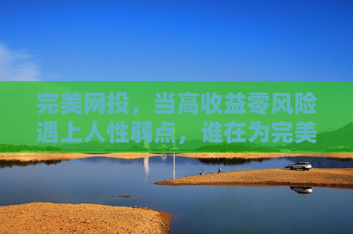 完美网投，当高收益零风险遇上人性弱点，谁在为完美买单？完美网投，高收益零风险的诱惑，谁为人性弱点买单？