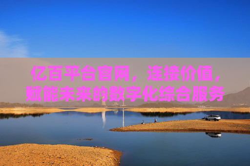 亿百平台官网,连接价值,赋能未来的数字化综合服务枢纽,亿百平台,连接价值,赋能未来的数字化综合服务枢纽 亿百平台官网,连接价值,赋能未来的数字化综合服务枢纽,亿百平台,连接价值,赋能未来的数字化综合服务枢纽