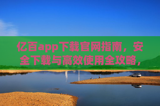 亿百app下载官网指南,安全下载与高效使用全攻略,亿百app官网下载全攻略,安全高效使用指南 亿百app下载官网指南,安全下载与高效使用全攻略,亿百app官网下载全攻略,安全高效使用指南