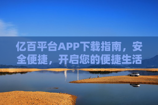 亿百平台APP下载指南,安全便捷,开启您的便捷生活新体验,亿百平台APP下载指南,安全便捷,开启便捷生活新体验 亿百平台APP下载指南,安全便捷,开启您的便捷生活新体验,亿百平台APP下载指南,安全便捷,开启便捷生活新体验