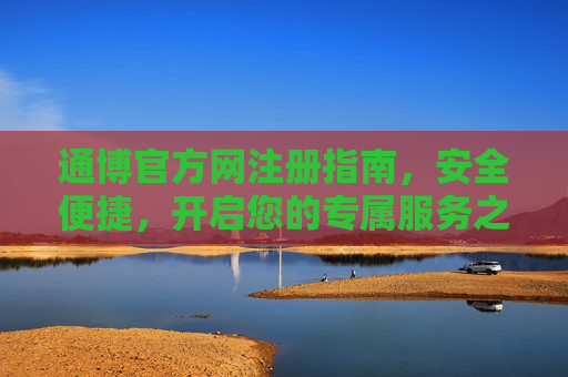 通博官方网注册指南,安全便捷,开启您的专属服务之旅,通博官方网注册指南,安全便捷开启专属服务之旅 通博官方网注册指南,安全便捷,开启您的专属服务之旅,通博官方网注册指南,安全便捷开启专属服务之旅
