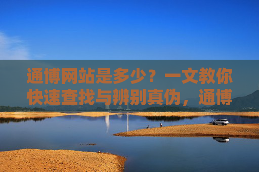 通博网站是多少？一文教你快速查找与辨别真伪，通博网站查找与真伪辨别指南