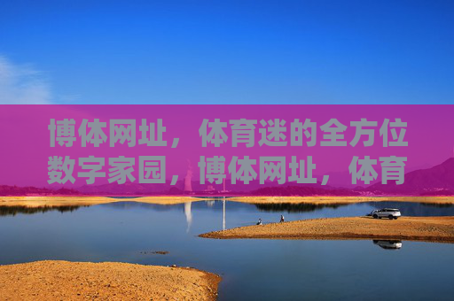 博体网址，体育迷的全方位数字家园，博体网址，体育迷全方位数字家园