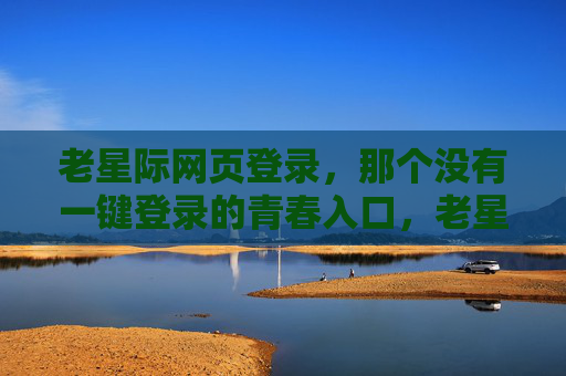 老星际网页登录,那个没有一键登录的青春入口,老星际登录,那个没有一键的青春入口 老星际网页登录,那个没有一键登录的青春入口,老星际登录,那个没有一键的青春入口
