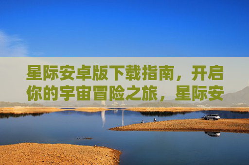 星际安卓版下载指南,开启你的宇宙冒险之旅,星际安卓版下载指南,开启宇宙冒险之旅 星际安卓版下载指南,开启你的宇宙冒险之旅,星际安卓版下载指南,开启宇宙冒险之旅