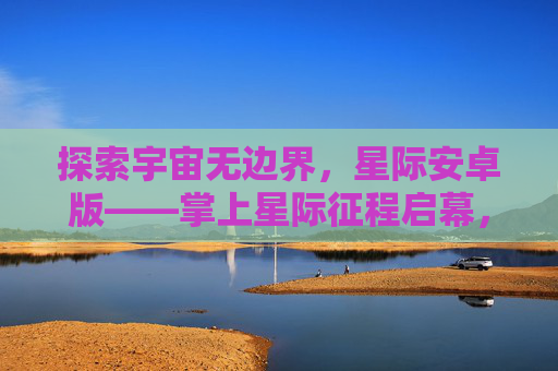 探索宇宙无边界,星际安卓版——掌上星际征程启幕,星际安卓版,掌上无边界宇宙征程 探索宇宙无边界,星际安卓版——掌上星际征程启幕,星际安卓版,掌上无边界宇宙征程