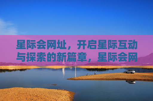 星际会网址,开启星际互动与探索的新篇章,星际会网址,开启星际互动与探索新篇章 星际会网址,开启星际互动与探索的新篇章,星际会网址,开启星际互动与探索新篇章