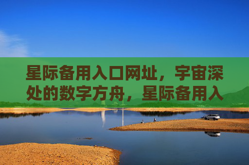 星际备用入口网址,宇宙深处的数字方舟,星际备用入口,宇宙深处的数字方舟 星际备用入口网址,宇宙深处的数字方舟,星际备用入口,宇宙深处的数字方舟