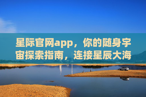 星际官网app,你的随身宇宙探索指南,连接星辰大海的数字桥梁,星际官网app,你的随身宇宙探索指南 星际官网app,你的随身宇宙探索指南,连接星辰大海的数字桥梁,星际官网app,你的随身宇宙探索指南