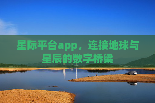 星际平台app,连接地球与星辰的数字桥梁 星际平台app,连接地球与星辰的数字桥梁