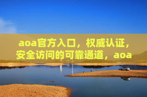 aoa官方入口,权威认证,安全访问的可靠通道,aoa官方入口,权威认证,安全可靠通道 aoa官方入口,权威认证,安全访问的可靠通道,aoa官方入口,权威认证,安全可靠通道