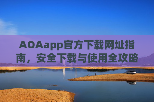 AOAapp官方下载网址指南,安全下载与使用全攻略,AOAapp官方下载与安全使用全攻略 AOAapp官方下载网址指南,安全下载与使用全攻略,AOAapp官方下载与安全使用全攻略