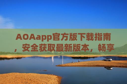 AOAapp官方版下载指南,安全获取最新版本,畅享优质服务,AOAapp官方版下载指南,安全获取最新版本,畅享优质服务 AOAapp官方版下载指南,安全获取最新版本,畅享优质服务,AOAapp官方版下载指南,安全获取最新版本,畅享优质服务